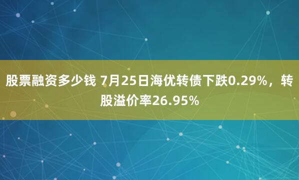 股票融资多少钱 7月25日海优转债下跌0.29%，转股溢价率26.95%