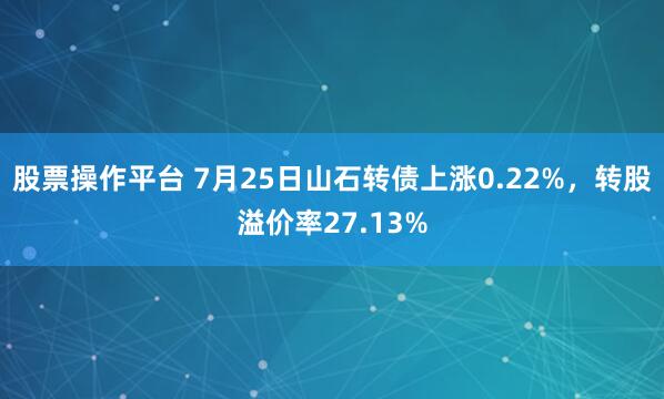 股票操作平台 7月25日山石转债上涨0.22%，转股溢价率27.13%