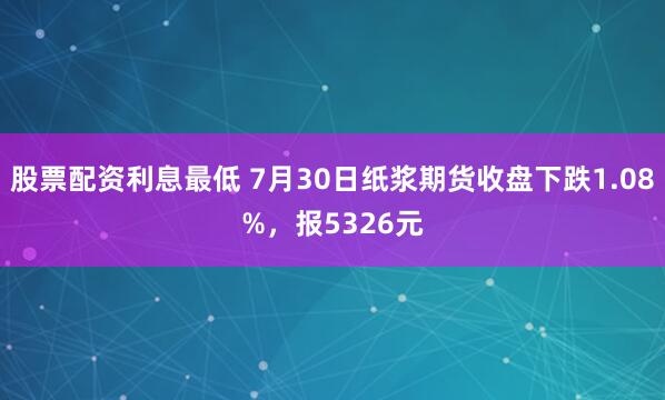 股票配资利息最低 7月30日纸浆期货收盘下跌1.08%，报5326元