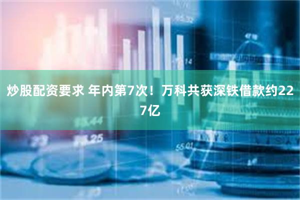 炒股配资要求 年内第7次！万科共获深铁借款约227亿