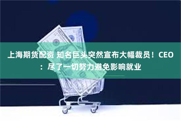 上海期货配资 知名巨头突然宣布大幅裁员！CEO：尽了一切努力避免影响就业