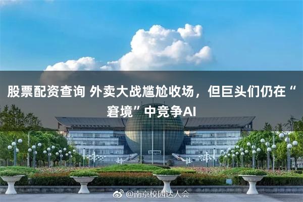 股票配资查询 外卖大战尴尬收场，但巨头们仍在“窘境”中竞争AI