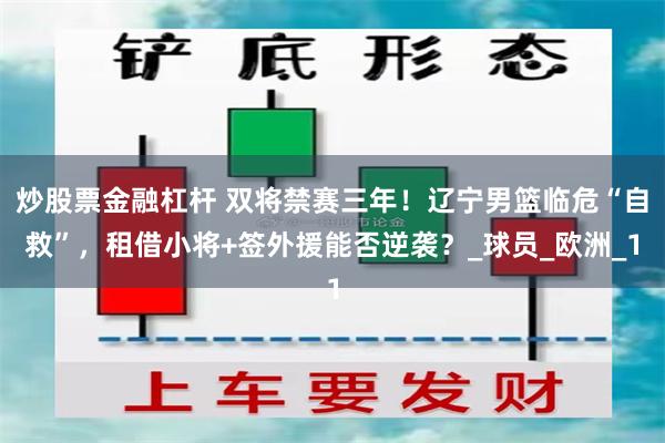 炒股票金融杠杆 双将禁赛三年！辽宁男篮临危“自救”，租借小将+签外援能否逆袭？_球员_欧洲_1