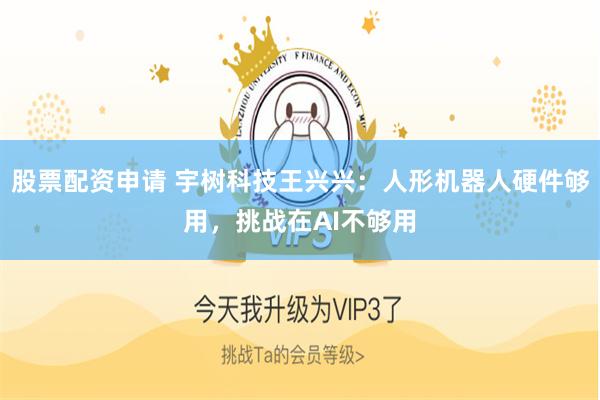 股票配资申请 宇树科技王兴兴：人形机器人硬件够用，挑战在AI不够用