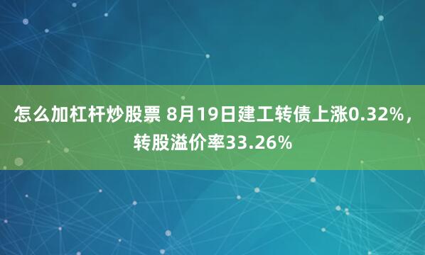 怎么加杠杆炒股票 8月19日建工转债上涨0.32%，转股溢价率33.26%