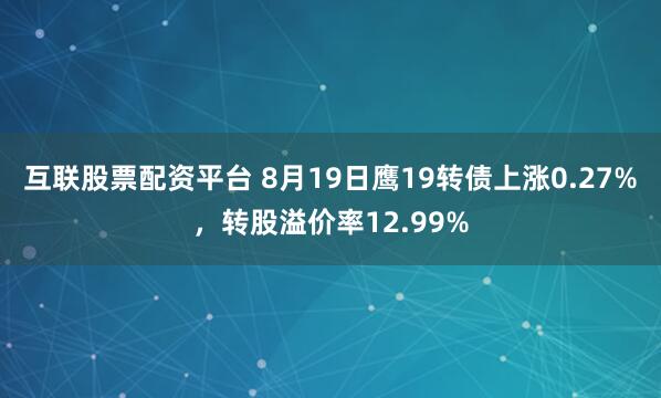 互联股票配资平台 8月19日鹰19转债上涨0.27%，转股溢价率12.99%