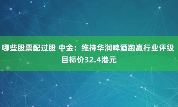 哪些股票配过股 中金：维持华润啤酒跑赢行业评级 目标价32.4港元