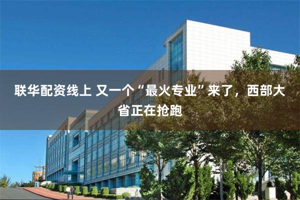 联华配资线上 又一个“最火专业”来了，西部大省正在抢跑