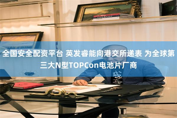 全国安全配资平台 英发睿能向港交所递表 为全球第三大N型TOPCon电池片厂商