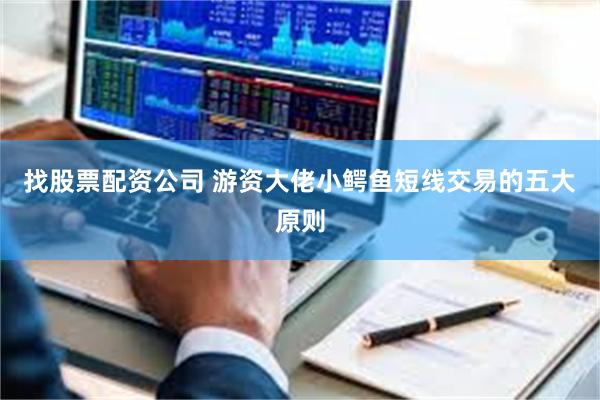 找股票配资公司 游资大佬小鳄鱼短线交易的五大原则