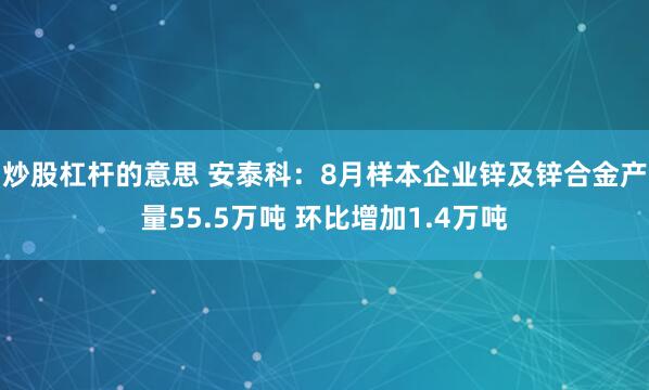 炒股杠杆的意思 安泰科：8月样本企业锌及锌合金产量55.5万吨 环比增加1.4万吨