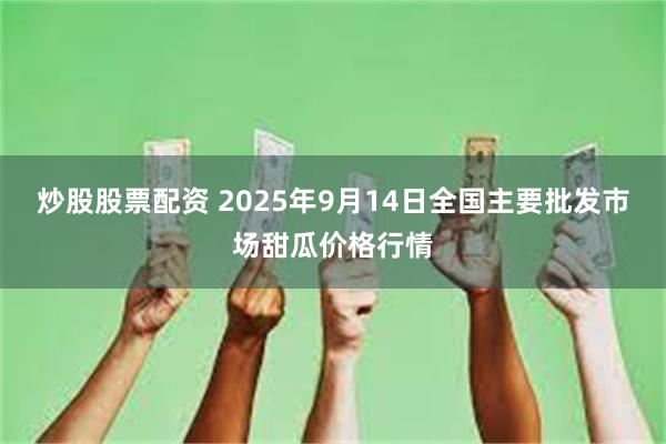 炒股股票配资 2025年9月14日全国主要批发市场甜瓜价格行情