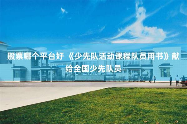 股票哪个平台好 《少先队活动课程队员用书》献给全国少先队员