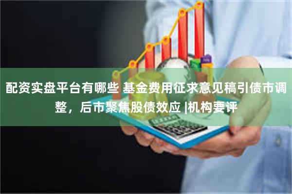 配资实盘平台有哪些 基金费用征求意见稿引债市调整，后市聚焦股债效应 |机构要评